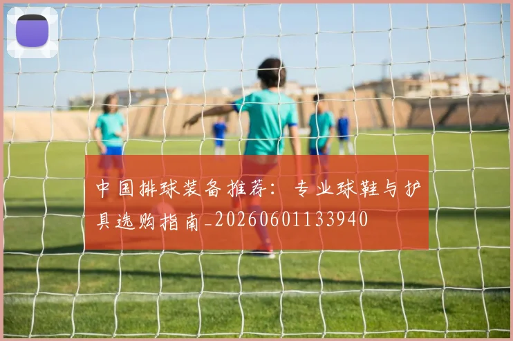 中国排球装备推荐:专业球鞋与护具选购指南_20260601133940