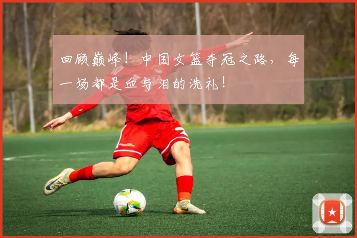 回顾巅峰!中国女篮夺冠之路,每一场都是血与泪的洗礼!