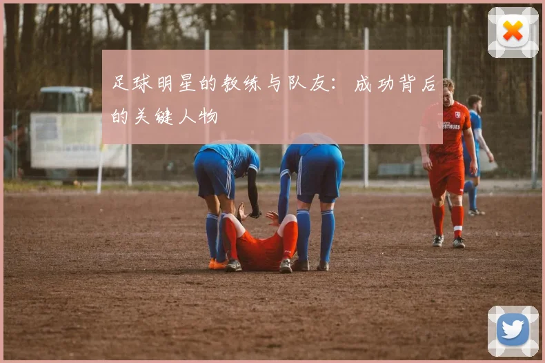 足球明星的教练与队友：成功背后的关键人物