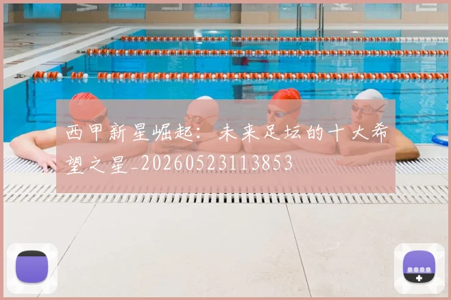 西甲新星崛起:未来足坛的十大希望之星_20260523113853
