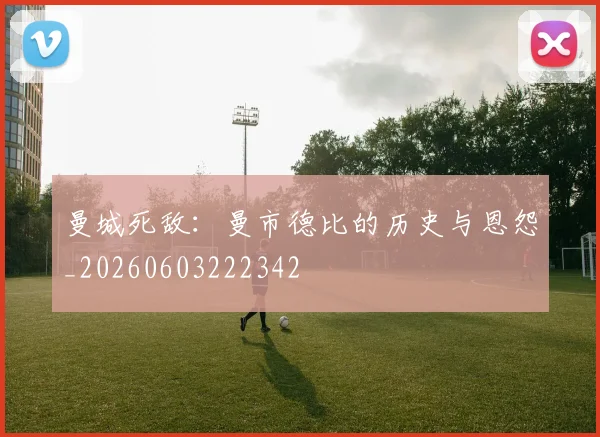 曼城死敌：曼市德比的历史与恩怨_20260603222342