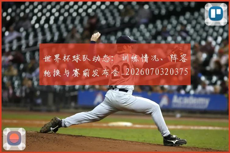 世界杯球队动态:训练情况、阵容轮换与赛前发布会_20260703203759