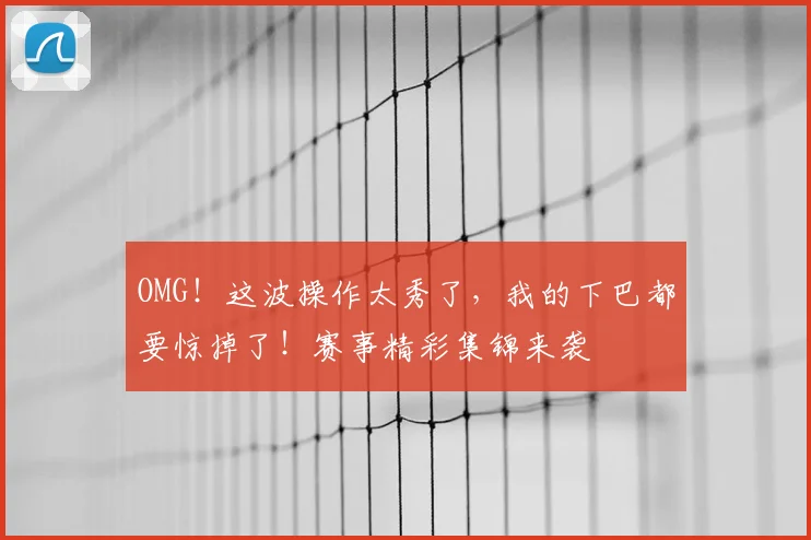 OMG!这波操作太秀了,我的下巴都要惊掉了!赛事精彩集锦来袭