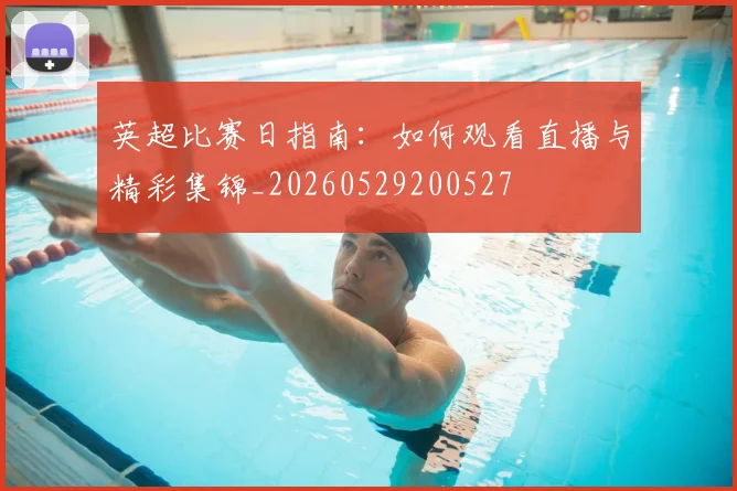 英超比赛日指南:如何观看直播与精彩集锦_20260529200527