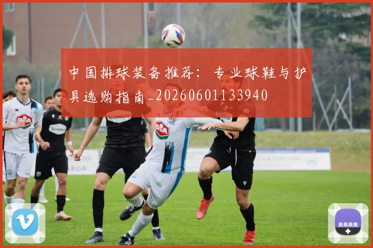 中国排球装备推荐：专业球鞋与护具选购指南_20260601133940