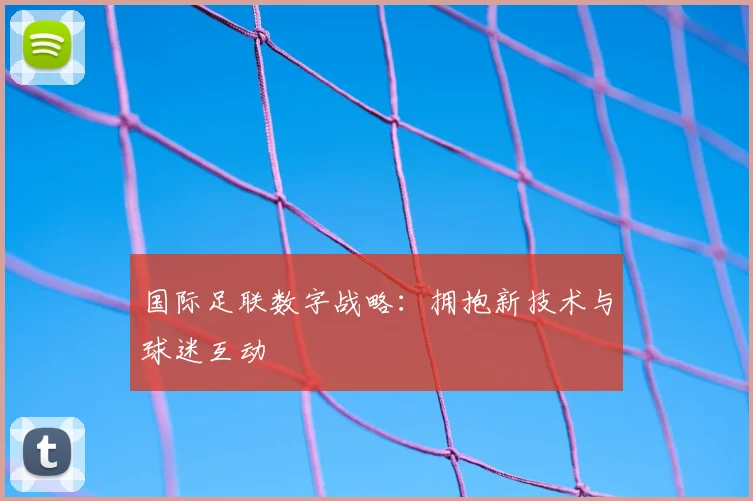 国际足联数字战略：拥抱新技术与球迷互动