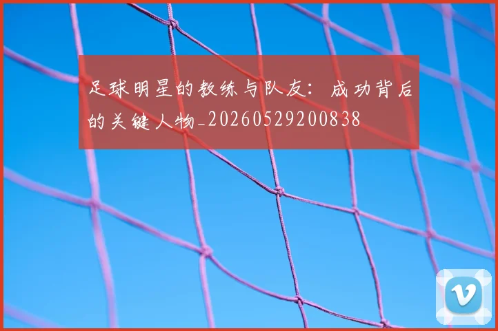 足球明星的教练与队友:成功背后的关键人物_20260529200838