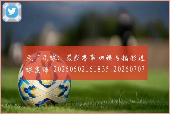 天下足球:最新赛事回顾与精彩进球集锦_20260602161835_20260707021644