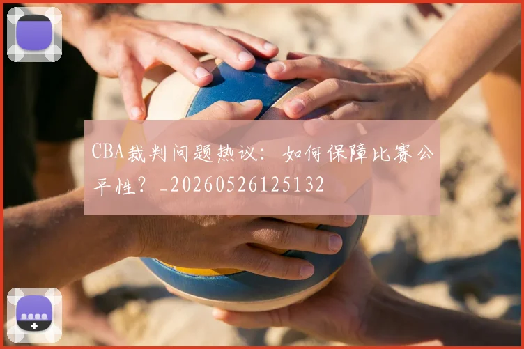 CBA裁判问题热议:如何保障比赛公平性?_20260526125132