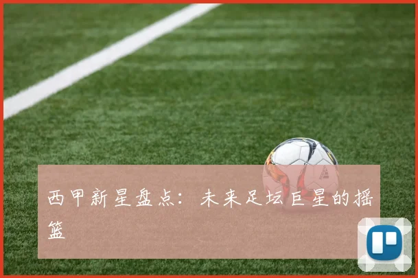 西甲新星盘点：未来足坛巨星的摇篮