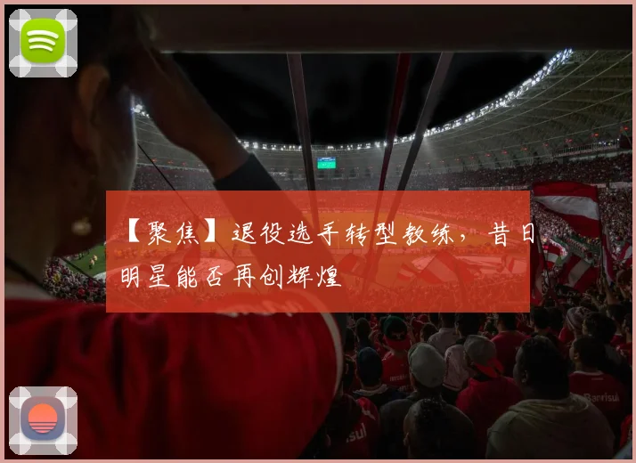 【聚焦】退役选手转型教练,昔日明星能否再创辉煌