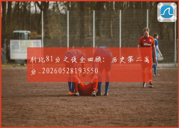 科比81分之夜全回顾：历史第二高分_20260528193550