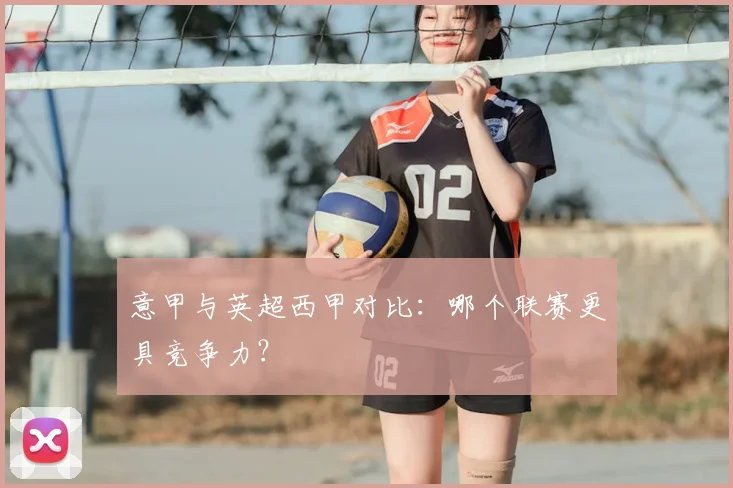 意甲与英超西甲对比：哪个联赛更具竞争力？