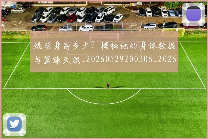 姚明身高多少？揭秘他的身体数据与篮球天赋_20260529200306_20260707143539