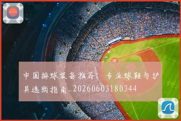 中国排球装备推荐：专业球鞋与护具选购指南_20260603180344
