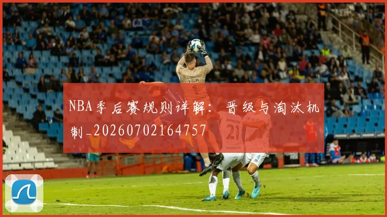 NBA季后赛规则详解:晋级与淘汰机制_20260702164757