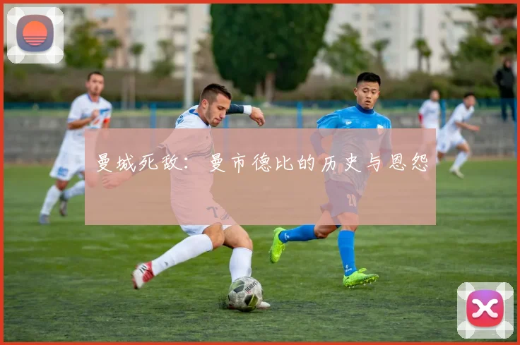 曼城死敌：曼市德比的历史与恩怨