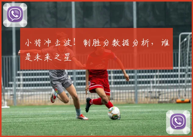小将冲击波!制胜分数据分析,谁是未来之星