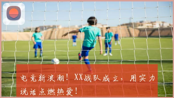 电竞新浪潮!XX战队成立,用实力说话点燃热爱!