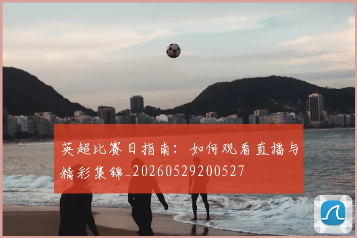 英超比赛日指南：如何观看直播与精彩集锦_20260529200527