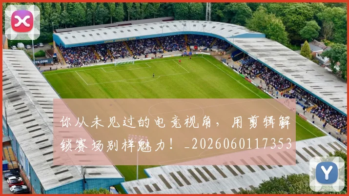 你从未见过的电竞视角,用剪辑解锁赛场别样魅力!_20260601173539