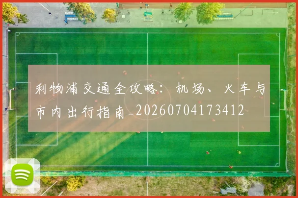利物浦交通全攻略:机场、火车与市内出行指南_20260704173412