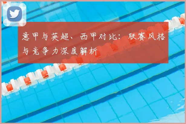 意甲与英超、西甲对比:联赛风格与竞争力深度解析