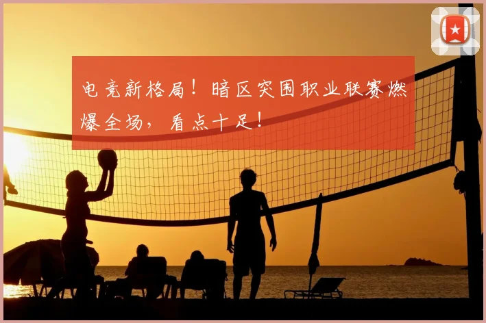 电竞新格局！暗区突围职业联赛燃爆全场，看点十足！