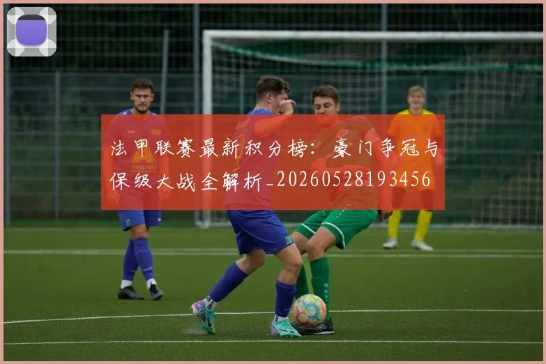 法甲联赛最新积分榜:豪门争冠与保级大战全解析_20260528193456