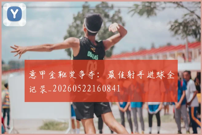 意甲金靴奖争夺:最佳射手进球全记录_20260522160841