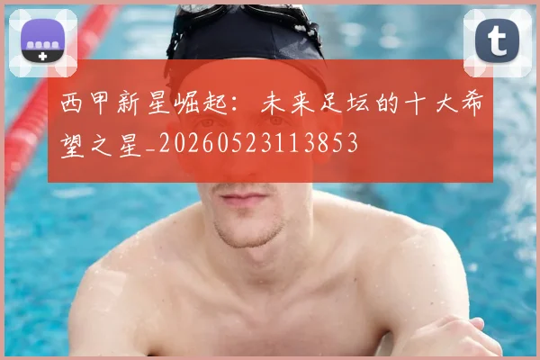 西甲新星崛起:未来足坛的十大希望之星_20260523113853