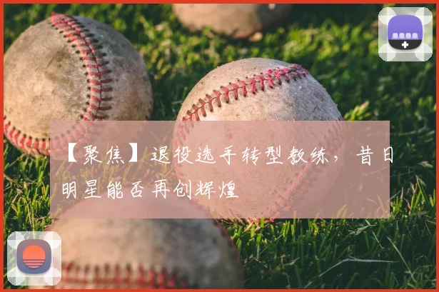 【聚焦】退役选手转型教练，昔日明星能否再创辉煌