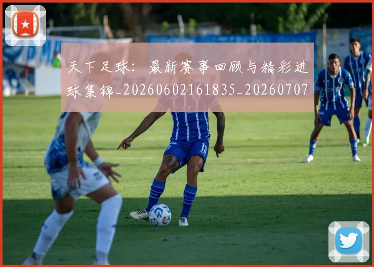 天下足球：最新赛事回顾与精彩进球集锦_20260602161835_20260707021644