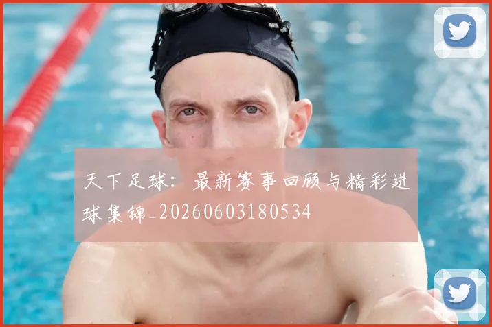 天下足球：最新赛事回顾与精彩进球集锦_20260603180534