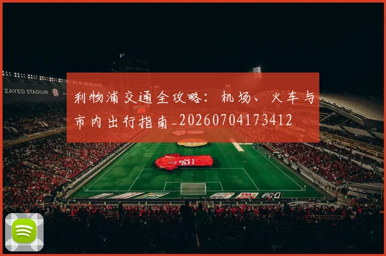 利物浦交通全攻略:机场、火车与市内出行指南_20260704173412