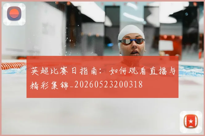 英超比赛日指南：如何观看直播与精彩集锦_20260523200318