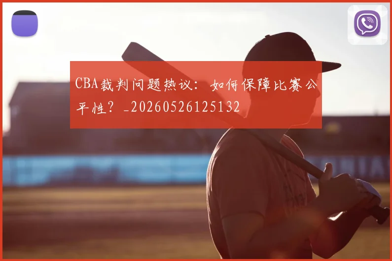 CBA裁判问题热议：如何保障比赛公平性？_20260526125132