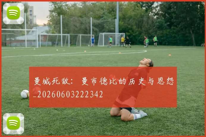 曼城死敌:曼市德比的历史与恩怨_20260603222342